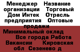 Менеджер › Название организации ­ Торговый Дом Интек › Отрасль предприятия ­ Оптовые продажи › Минимальный оклад ­ 15 000 - Все города Работа » Вакансии   . Кировская обл.,Сезенево д.